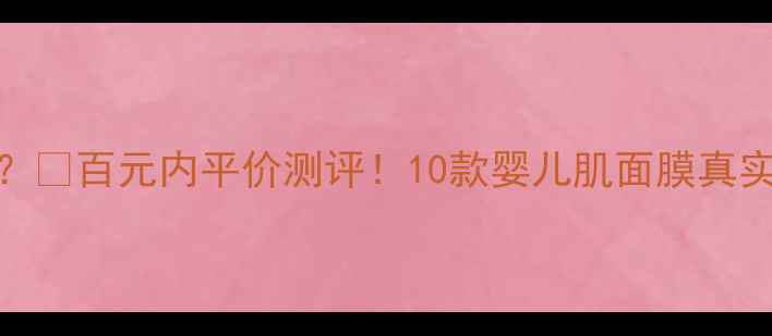 图片 💰婴儿肌面膜一盒多少钱？💰百元内平价测评！10款婴儿肌面膜真实价格+成分党避坑指南💖1