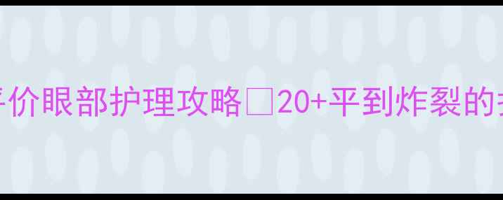 图片 💰学生党必看！平价眼部护理攻略💯20+平到炸裂的护肤好物实测分享
