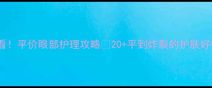 图片 💰学生党必看！平价眼部护理攻略💯20+平到炸裂的护肤好物实测分享1
