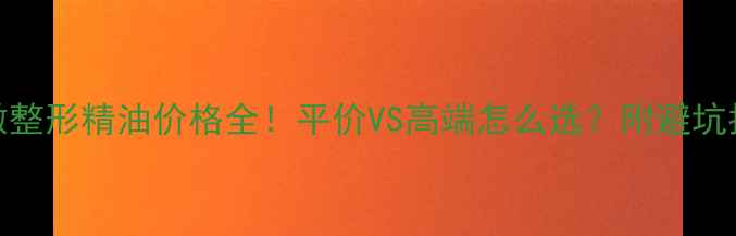 图片 💰微整形精油价格全！平价VS高端怎么选？附避坑指南