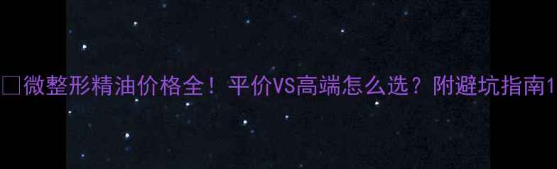 图片 💰微整形精油价格全！平价VS高端怎么选？附避坑指南1