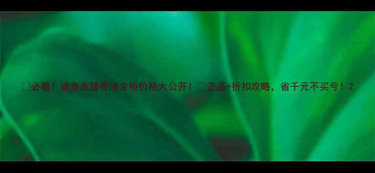 图片 💰必看！迪奥面膜香港专柜价格大公开！💰正品+折扣攻略，省千元不买亏！2