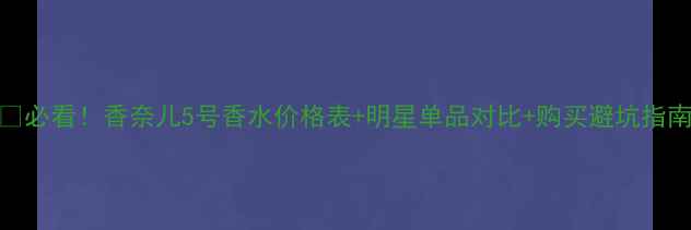 图片 💰必看！香奈儿5号香水价格表+明星单品对比+购买避坑指南