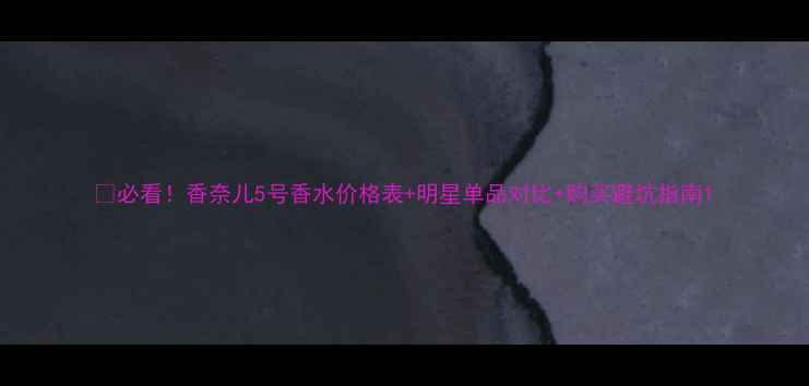 图片 💰必看！香奈儿5号香水价格表+明星单品对比+购买避坑指南1