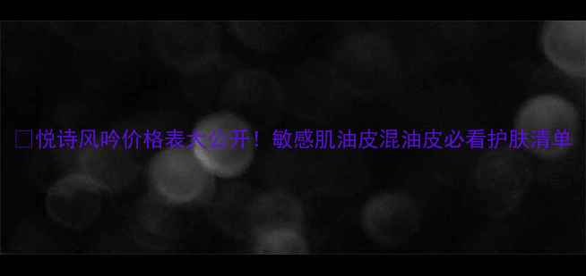 图片 💰悦诗风吟价格表大公开！敏感肌油皮混油皮必看护肤清单
