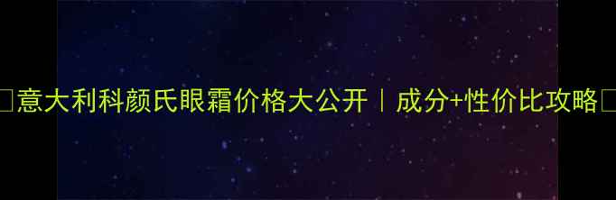图片 💰意大利科颜氏眼霜价格大公开｜成分+性价比攻略✨