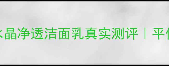 图片 💰敏感肌必看！水晶净透洁面乳真实测评｜平价大碗洗出透亮肌