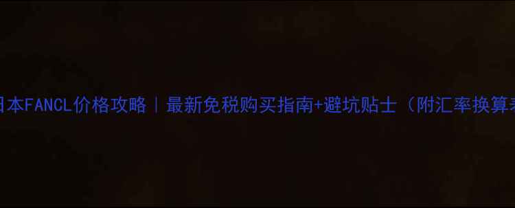 图片 💰日本FANCL价格攻略｜最新免税购买指南+避坑贴士（附汇率换算表）