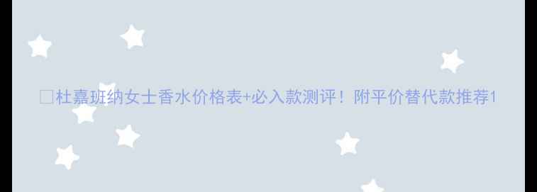 图片 💰杜嘉班纳女士香水价格表+必入款测评！附平价替代款推荐1