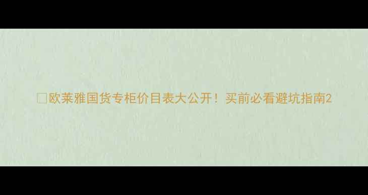 图片 💰欧莱雅国货专柜价目表大公开！买前必看避坑指南2