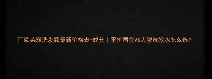 图片 💰欧莱雅洗发露最新价格表+成分｜平价国货VS大牌洗发水怎么选？