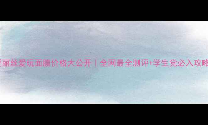 图片 💰爱丽丝爱玩面膜价格大公开｜全网最全测评+学生党必入攻略！1