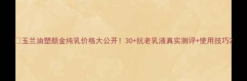 图片 💰玉兰油塑颜金纯乳价格大公开！30+抗老乳液真实测评+使用技巧2