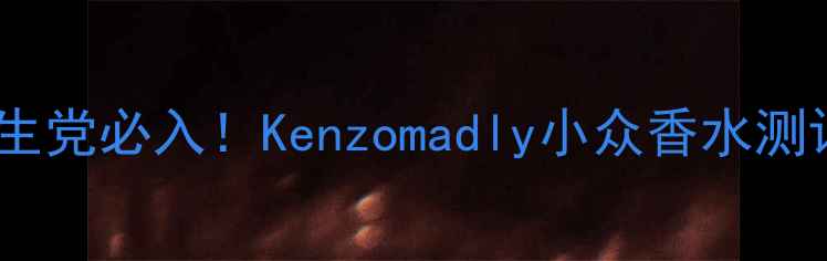 图片 💰百元内学生党必入！Kenzomadly小众香水测评真实分享1