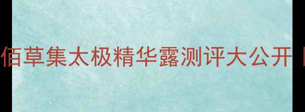 图片 💰百元内性价比王炸！佰草集太极精华露测评大公开｜干敏皮亲妈平替攻略1
