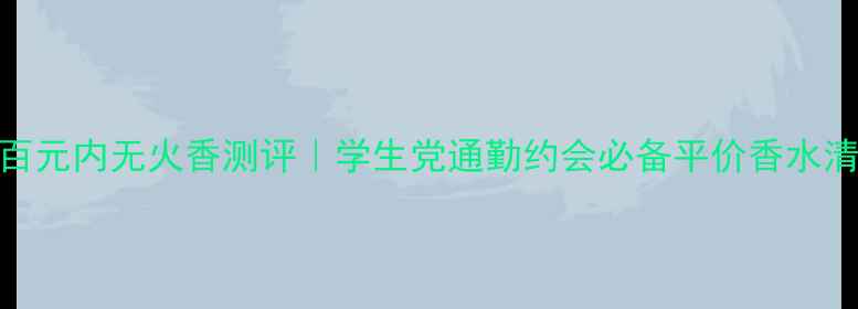 图片 💰百元内无火香测评｜学生党通勤约会必备平价香水清单