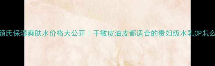 图片 💰科颜氏保湿爽肤水价格大公开｜干敏皮油皮都适合的贵妇级水乳CP怎么选？