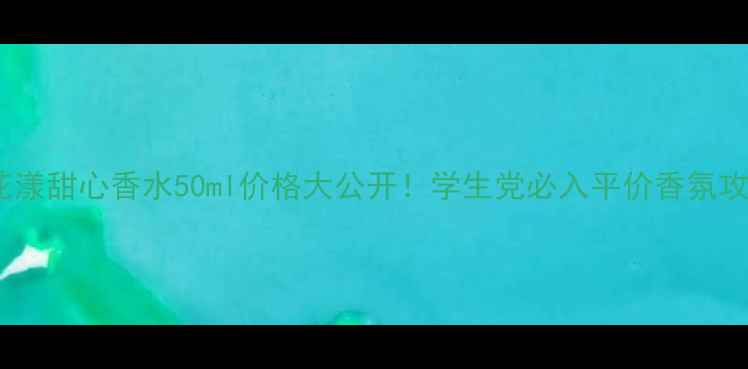 图片 💰花漾甜心香水50ml价格大公开！学生党必入平价香氛攻略1