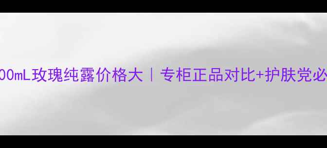 图片 💰英国200mL玫瑰纯露价格大｜专柜正品对比+护肤党必看攻略1