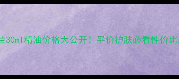 图片 💰茜姿兰30ml精油价格大公开！平价护肤必看性价比攻略✨2
