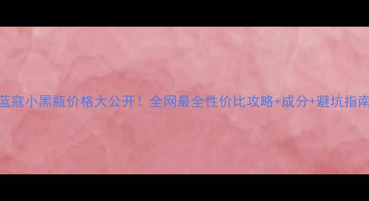 图片 💰蓝寇小黑瓶价格大公开！全网最全性价比攻略+成分+避坑指南✨