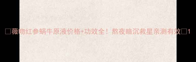 图片 💰薇吻红参蜗牛原液价格+功效全！熬夜暗沉救星亲测有效✨1