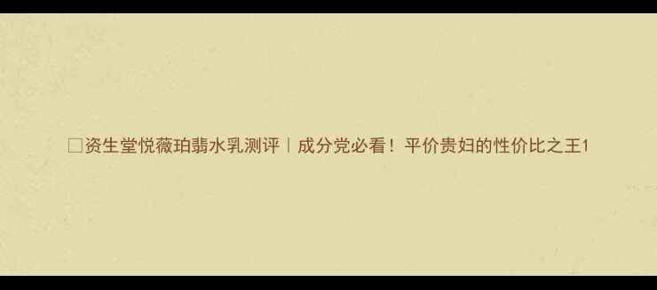 图片 💰资生堂悦薇珀翡水乳测评｜成分党必看！平价贵妇的性价比之王1