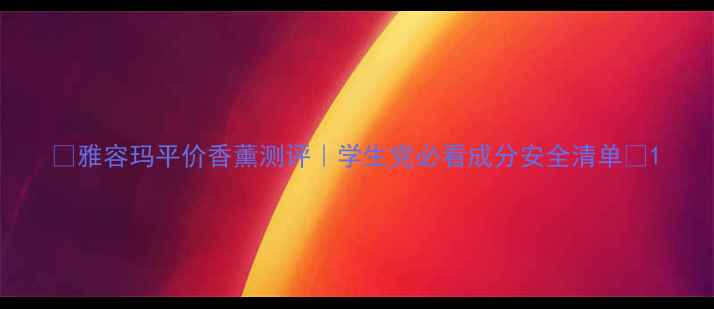 图片 💰雅容玛平价香薰测评｜学生党必看成分安全清单🔥1