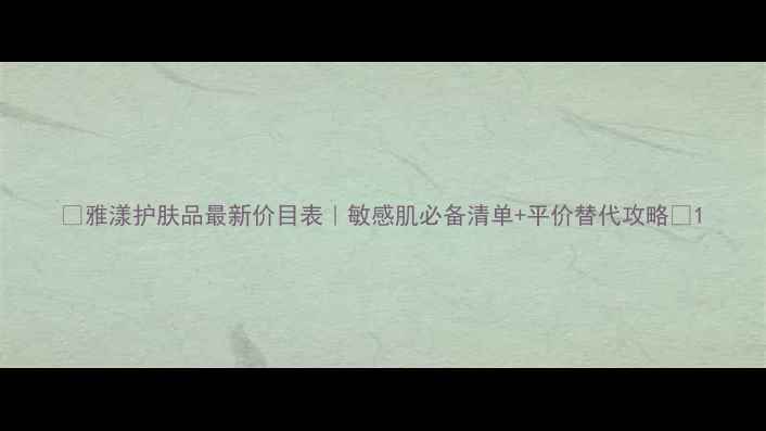 图片 💰雅漾护肤品最新价目表｜敏感肌必备清单+平价替代攻略✨1