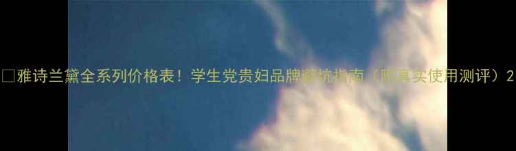 图片 💰雅诗兰黛全系列价格表！学生党贵妇品牌避坑指南（附真实使用测评）2