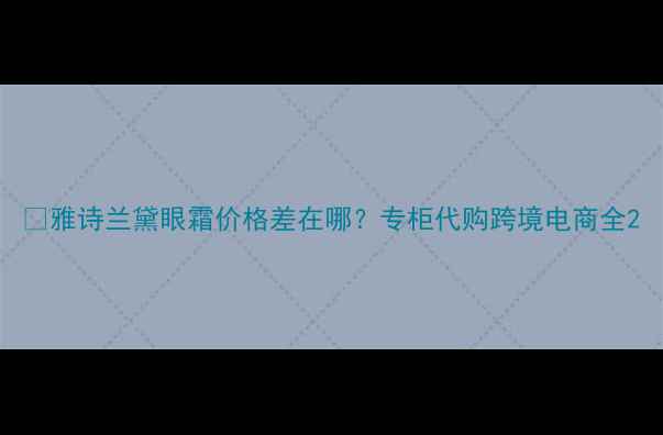 图片 💰雅诗兰黛眼霜价格差在哪？专柜代购跨境电商全2