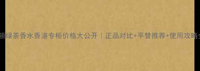 图片 💰雅顿绿茶香水香港专柜价格大公开｜正品对比+平替推荐+使用攻略全🔥2