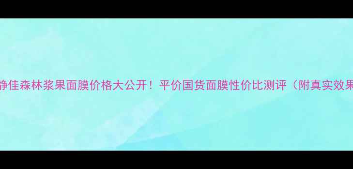图片 💰静佳森林浆果面膜价格大公开！平价国货面膜性价比测评（附真实效果）