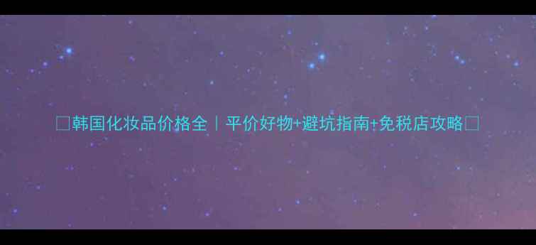 图片 💰韩国化妆品价格全｜平价好物+避坑指南+免税店攻略✨