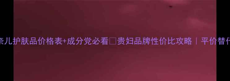 图片 💰香奈儿护肤品价格表+成分党必看🔥贵妇品牌性价比攻略｜平价替代清单