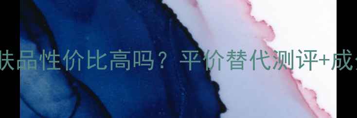 图片 💰💄LAVIE护肤品性价比高吗？平价替代测评+成分党必看清单