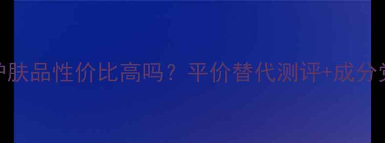图片 💰💄LAVIE护肤品性价比高吗？平价替代测评+成分党必看清单2