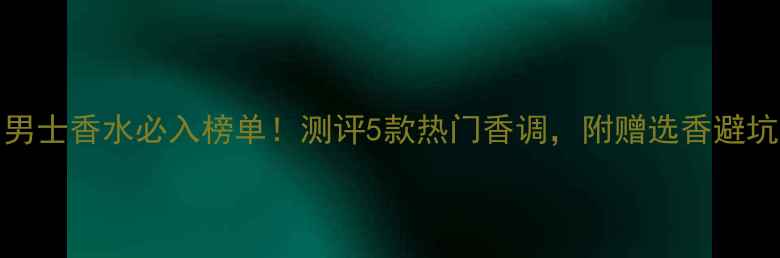图片 💼Dior男士香水必入榜单！测评5款热门香调，附赠选香避坑指南🔥
