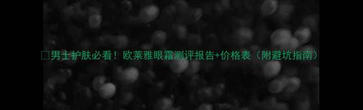 图片 💼男士护肤必看！欧莱雅眼霜测评报告+价格表（附避坑指南）