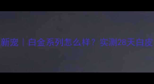 图片 💼男士护肤新宠｜白金系列怎么样？实测28天白皮养成全攻略