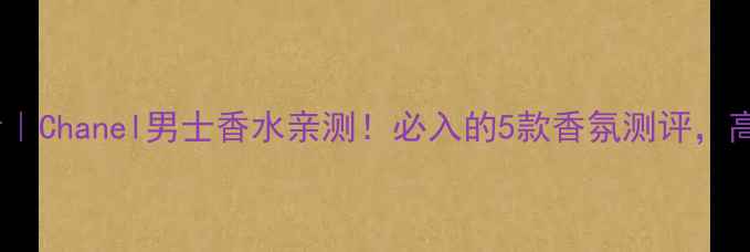 图片 💼职场精英必看｜Chanel男士香水亲测！必入的5款香氛测评，高级感拿捏了！1