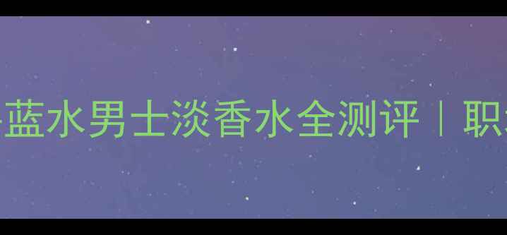 图片 💼通勤族必看！宝格丽碧蓝水男士淡香水全测评｜职场精英的体香密码大公开