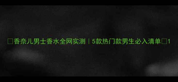 图片 💼香奈儿男士香水全网实测｜5款热门款男生必入清单✨1