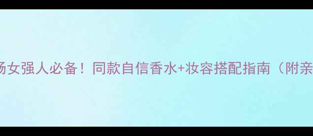 图片 💼👠💄职场女强人必备！同款自信香水+妆容搭配指南（附亲测组合）1