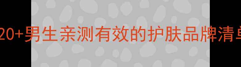 图片 💼🛁男生护肤全攻略｜20+男生亲测有效的护肤品牌清单（附肤质适配指南）2