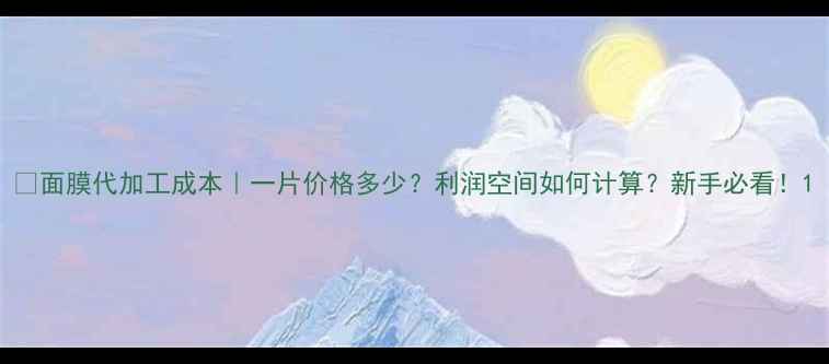 图片 📌面膜代加工成本｜一片价格多少？利润空间如何计算？新手必看！1