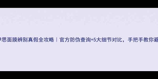 图片 🔍伊思面膜辨别真假全攻略｜官方防伪查询+5大细节对比，手把手教你避坑1