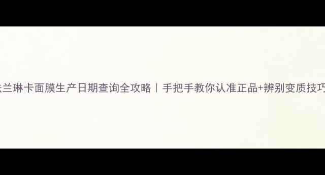 图片 🔍法兰琳卡面膜生产日期查询全攻略｜手把手教你认准正品+辨别变质技巧✨1