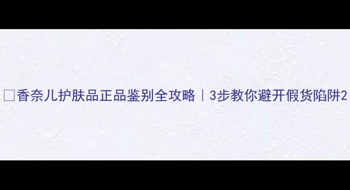 图片 🔍香奈儿护肤品正品鉴别全攻略｜3步教你避开假货陷阱2