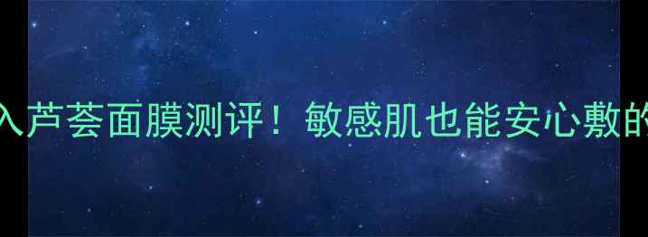图片 🔥10款必入芦荟面膜测评！敏感肌也能安心敷的补水神器